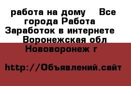 работа на дому  - Все города Работа » Заработок в интернете   . Воронежская обл.,Нововоронеж г.